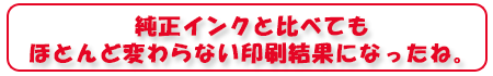 純正インクと比べてもほとんど変わらない印刷結果になったね。
