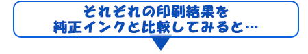 それぞれの印刷結果を 純正インクと比較してみると